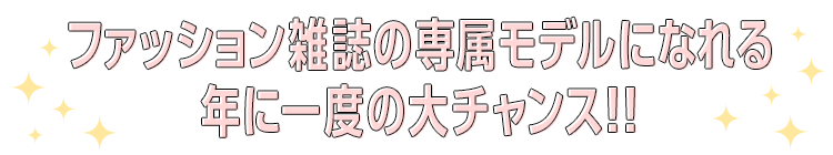 ファッション雑誌の専属モデルになれる年に一度の大チャンス!!